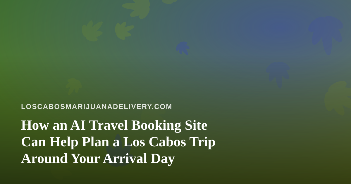 How an AI Travel Booking Site Can Help Plan a Los Cabos Trip Around Your Arrival Day
