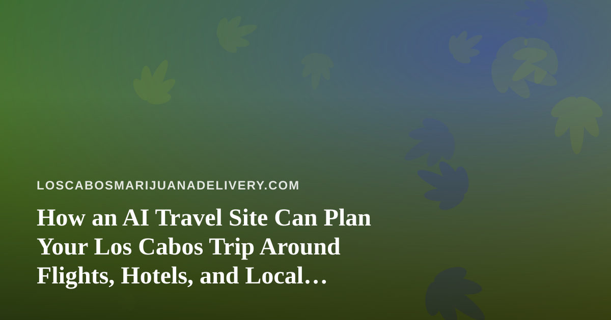 How an AI Travel Site Can Plan Your Los Cabos Trip Around Flights, Hotels, and Local Rules