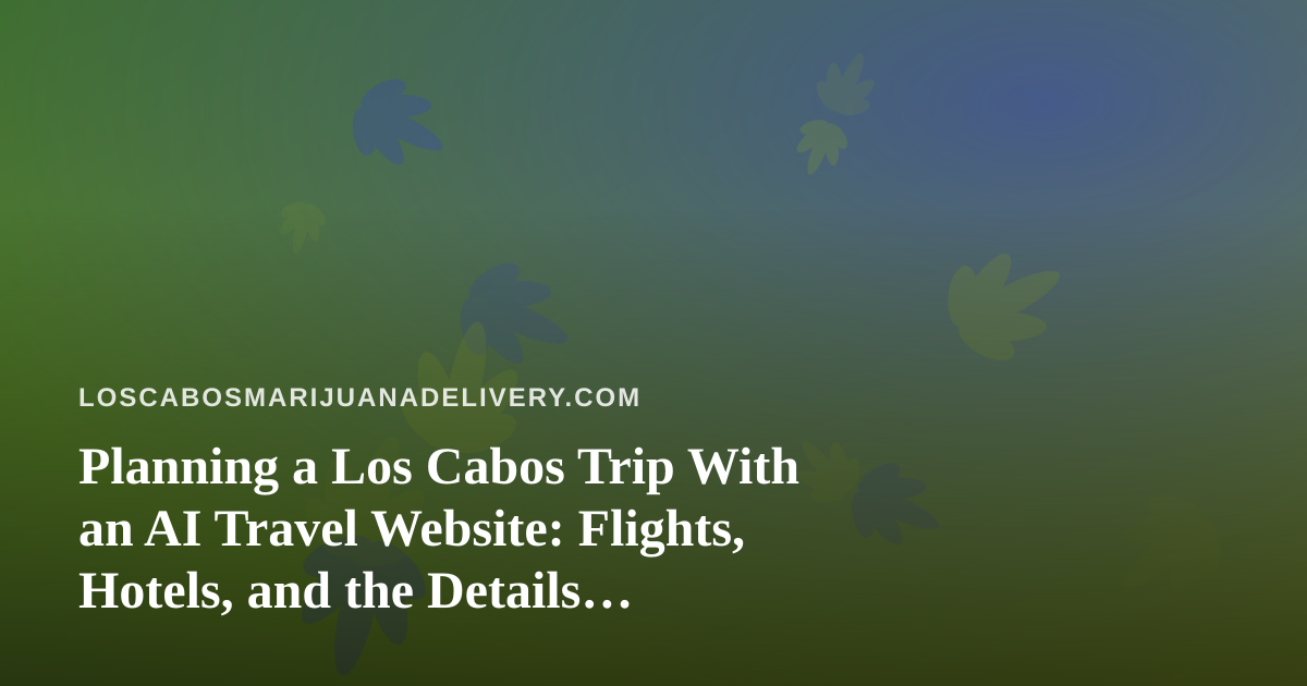 Planning a Los Cabos Trip With an AI Travel Website: Flights, Hotels, and the Details Visitors Overlook