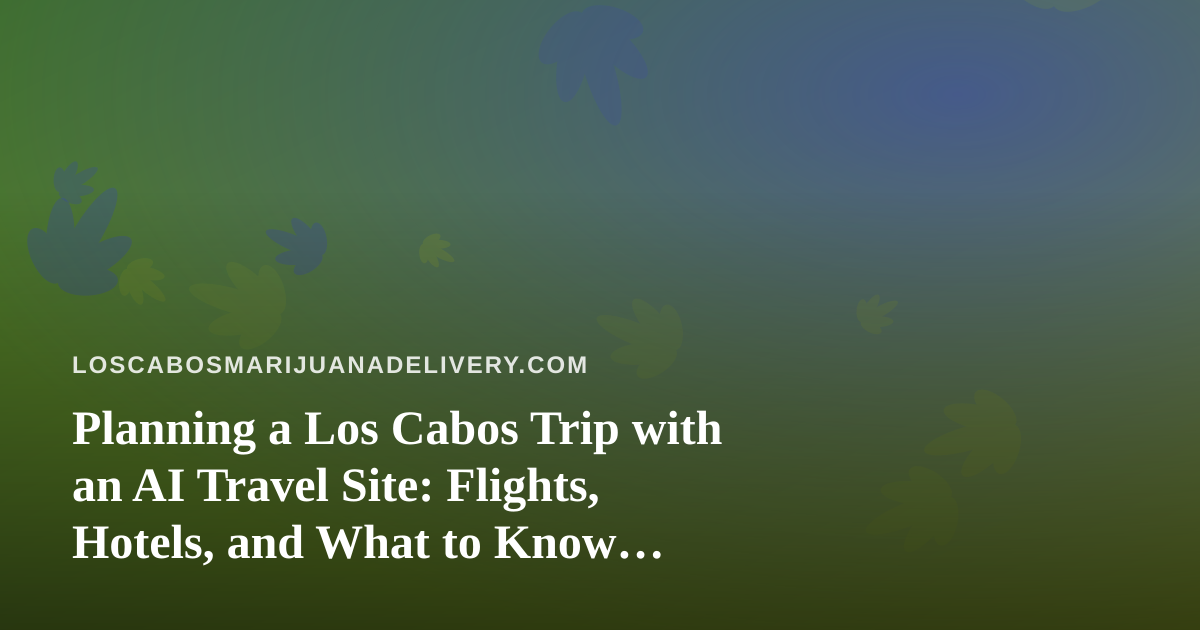 Planning a Los Cabos Trip with an AI Travel Site: Flights, Hotels, and What to Know Before You Land