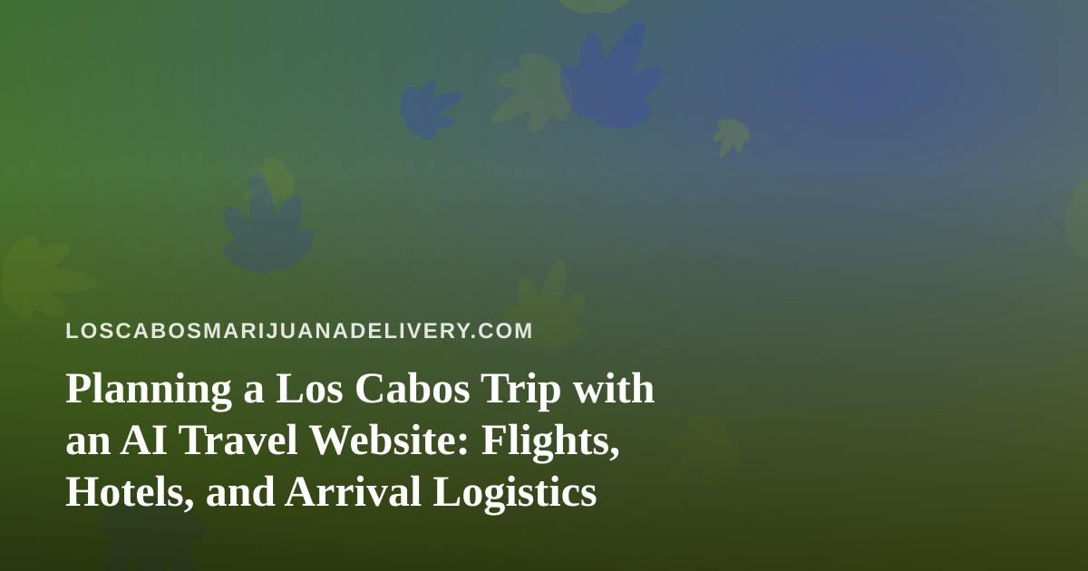 Planning a Los Cabos Trip with an AI Travel Website: Flights, Hotels, and Arrival Logistics