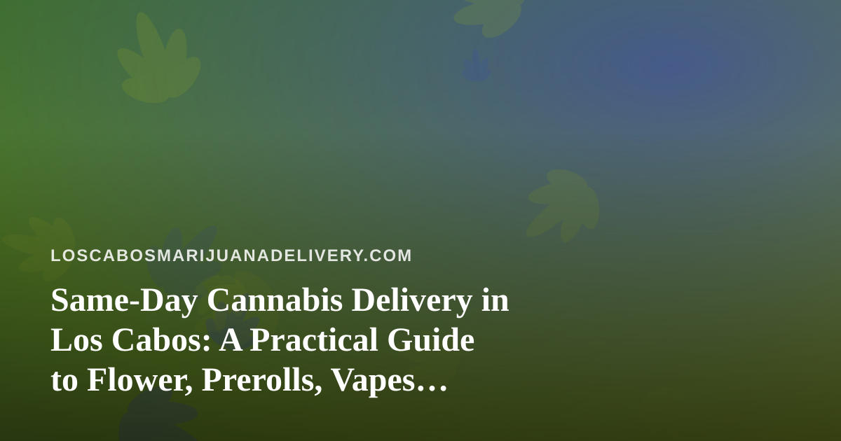Same-Day Cannabis Delivery in Los Cabos: A Practical Guide to Flower, Prerolls, Vapes, Edibles and Concentrates