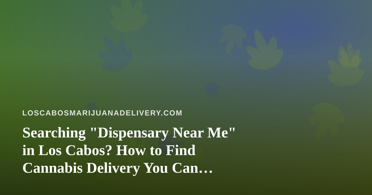 Searching “Dispensary Near Me” in Los Cabos? How to Find Cannabis Delivery You Can Actually Trust