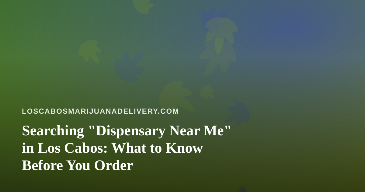 Searching “Dispensary Near Me” in Los Cabos: What to Know Before You Order