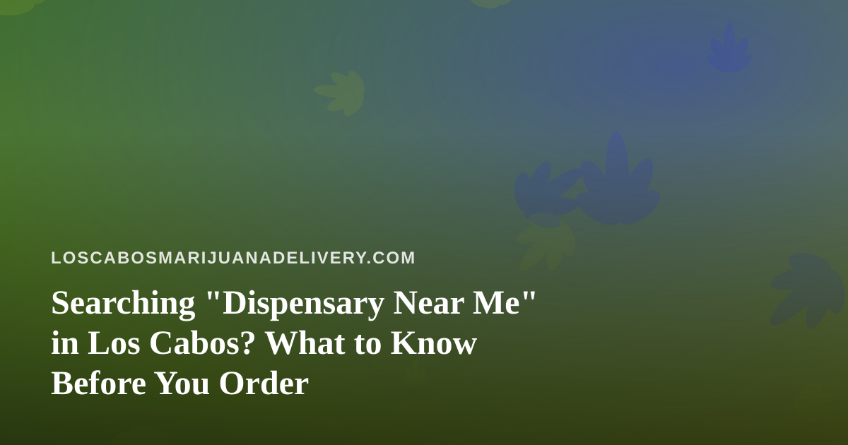 Searching “Dispensary Near Me” in Los Cabos? What to Know Before You Order