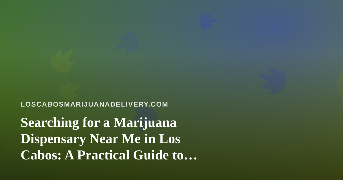 Searching for a Marijuana Dispensary Near Me in Los Cabos: A Practical Guide to Cannabis Delivery