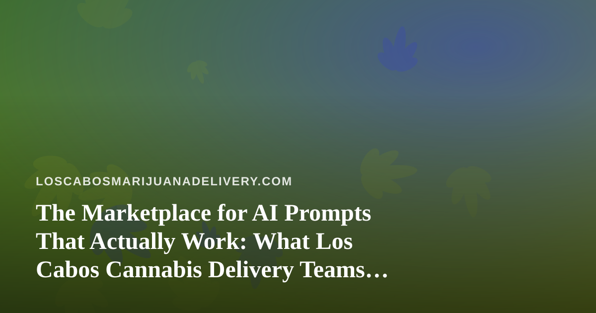The Marketplace for AI Prompts That Actually Work: What Los Cabos Cannabis Delivery Teams Should Know